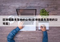 区块链最先落地的公司[区块链最先落地的公司是]