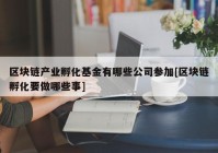 区块链产业孵化基金有哪些公司参加[区块链孵化要做哪些事]