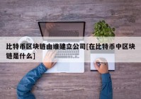 比特币区块链由谁建立公司[在比特币中区块链是什么]