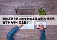 国际上拥有区块链专利的主要公司[全球区块链专利分布中国占比]