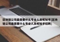 区块链公司最需要什么专业人员呢知乎[区块链公司最需要什么专业人员呢知乎招聘]