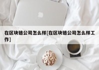 在区块链公司怎么样[在区块链公司怎么样工作]