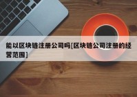 能以区块链注册公司吗[区块链公司注册的经营范围]