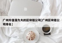 广州升值潜力大的区块链公司[广州区块链公司排名]