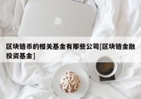 区块链币的相关基金有那些公司[区块链金融投资基金]