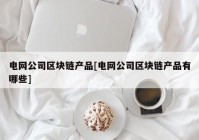 电网公司区块链产品[电网公司区块链产品有哪些]