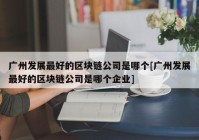 广州发展最好的区块链公司是哪个[广州发展最好的区块链公司是哪个企业]