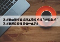 区块链公司项目经理工资高吗现在还能做吗[区块链项目经理是做什么的]