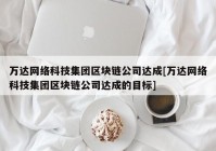 万达网络科技集团区块链公司达成[万达网络科技集团区块链公司达成的目标]