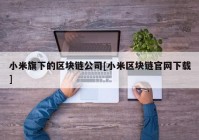 小米旗下的区块链公司[小米区块链官网下载]