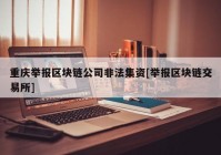 重庆举报区块链公司非法集资[举报区块链交易所]