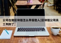 公司在做区块链怎么举报他人[区块链公司员工判刑了]