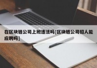 在区块链公司上班违法吗[区块链公司招人能应聘吗]