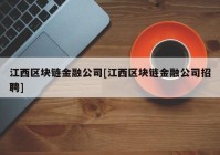 江西区块链金融公司[江西区块链金融公司招聘]