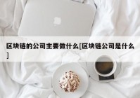 区块链的公司主要做什么[区块链公司是什么]