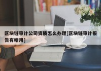 区块链审计公司资质怎么办理[区块链审计报告有啥用]